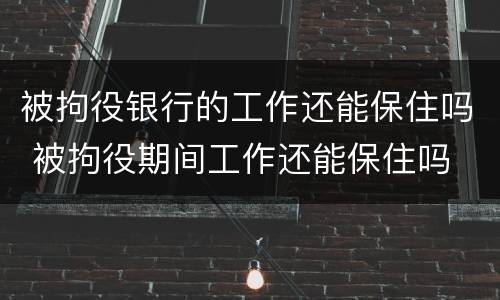 被拘役银行的工作还能保住吗 被拘役期间工作还能保住吗