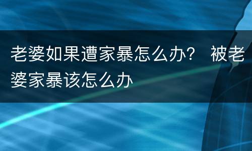 老婆如果遭家暴怎么办？ 被老婆家暴该怎么办