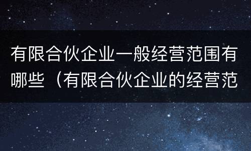 有限合伙企业一般经营范围有哪些（有限合伙企业的经营范围是什么）