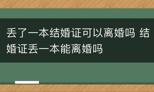 丢了一本结婚证可以离婚吗 结婚证丢一本能离婚吗