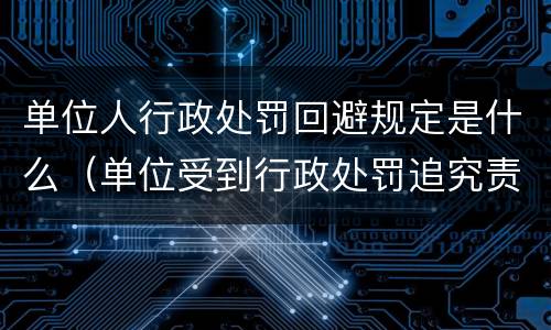 单位人行政处罚回避规定是什么（单位受到行政处罚追究责任人员依据）