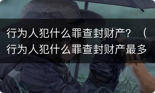 行为人犯什么罪查封财产？（行为人犯什么罪查封财产最多）