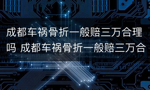 成都车祸骨折一般赔三万合理吗 成都车祸骨折一般赔三万合理吗现在