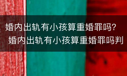 婚内出轨有小孩算重婚罪吗？ 婚内出轨有小孩算重婚罪吗判几年