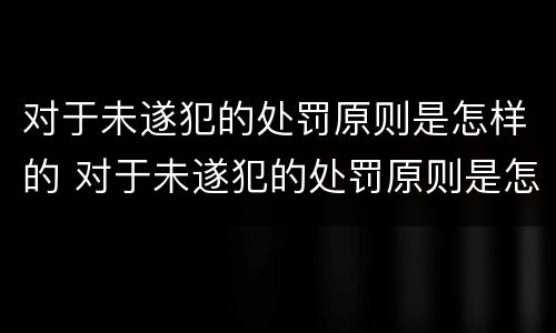 对于未遂犯的处罚原则是怎样的 对于未遂犯的处罚原则是怎样的规定