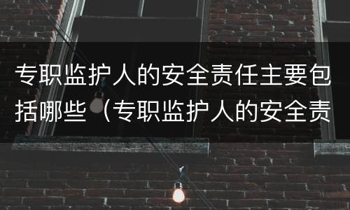 专职监护人的安全责任主要包括哪些（专职监护人的安全责任主要包括哪些）