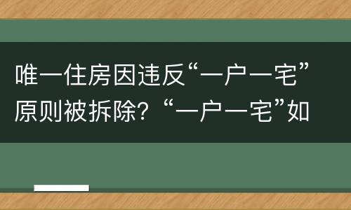 唯一住房因违反“一户一宅”原则被拆除？“一户一宅”如何认定？