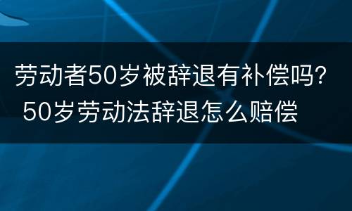 劳动者50岁被辞退有补偿吗？ 50岁劳动法辞退怎么赔偿