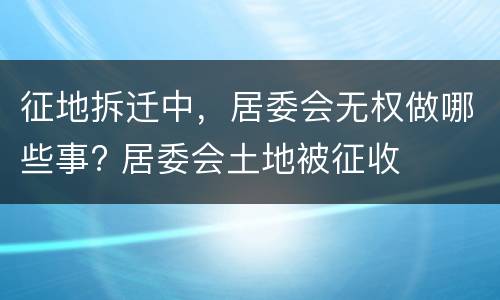 征地拆迁中，居委会无权做哪些事? 居委会土地被征收