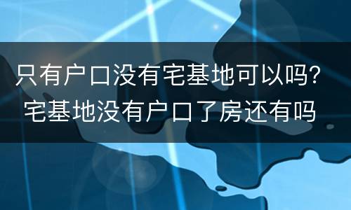 只有户口没有宅基地可以吗？ 宅基地没有户口了房还有吗