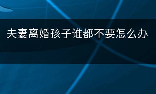 夫妻离婚孩子谁都不要怎么办