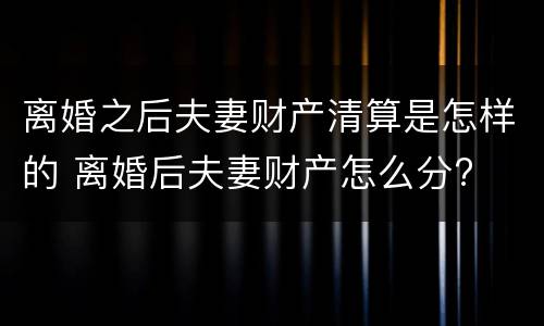 离婚之后夫妻财产清算是怎样的 离婚后夫妻财产怎么分?