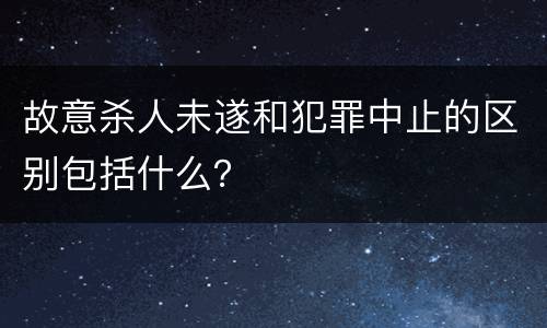 故意杀人未遂和犯罪中止的区别包括什么？