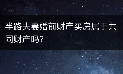 半路夫妻婚前财产买房属于共同财产吗？