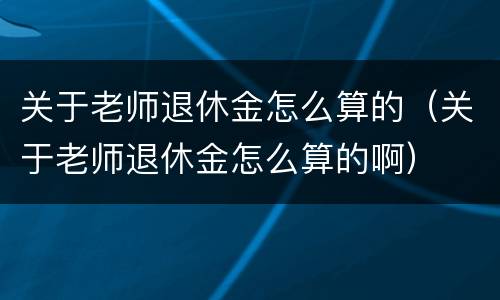 关于老师退休金怎么算的（关于老师退休金怎么算的啊）