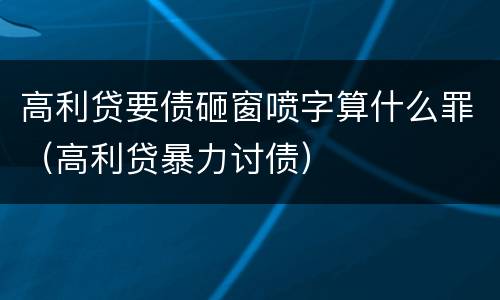 高利贷要债砸窗喷字算什么罪（高利贷暴力讨债）