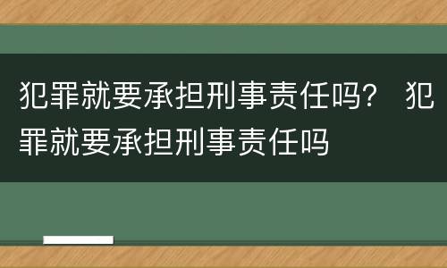 犯罪就要承担刑事责任吗？ 犯罪就要承担刑事责任吗