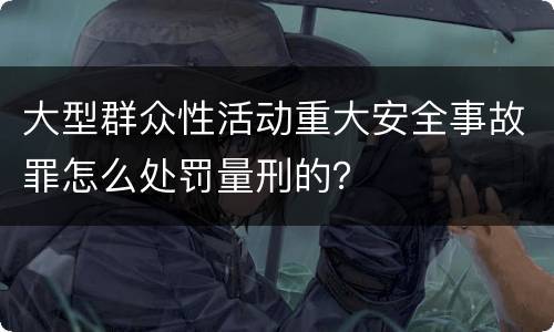 大型群众性活动重大安全事故罪怎么处罚量刑的？