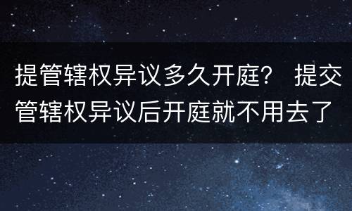 提管辖权异议多久开庭？ 提交管辖权异议后开庭就不用去了吧