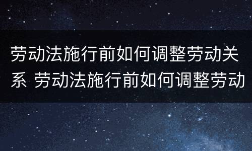 劳动法施行前如何调整劳动关系 劳动法施行前如何调整劳动关系的情形