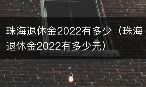 珠海退休金2022有多少（珠海退休金2022有多少元）