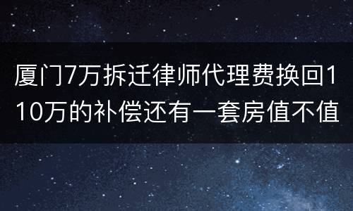 厦门7万拆迁律师代理费换回110万的补偿还有一套房值不值？