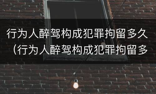 行为人醉驾构成犯罪拘留多久（行为人醉驾构成犯罪拘留多久能出来）