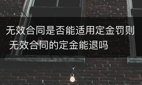 无效合同是否能适用定金罚则 无效合同的定金能退吗