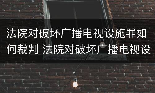 法院对破坏广播电视设施罪如何裁判 法院对破坏广播电视设施罪如何裁判呢