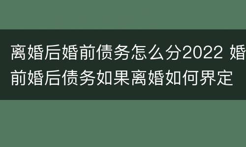 离婚后婚前债务怎么分2022 婚前婚后债务如果离婚如何界定