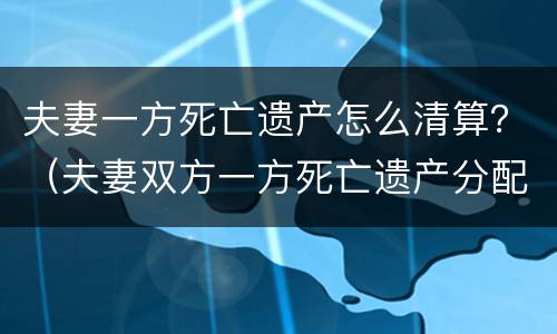 夫妻一方死亡遗产怎么清算？（夫妻双方一方死亡遗产分配）