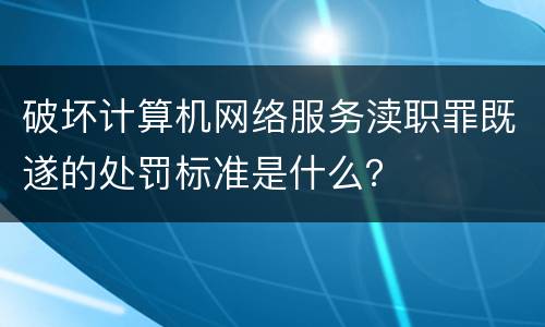 破坏计算机网络服务渎职罪既遂的处罚标准是什么？