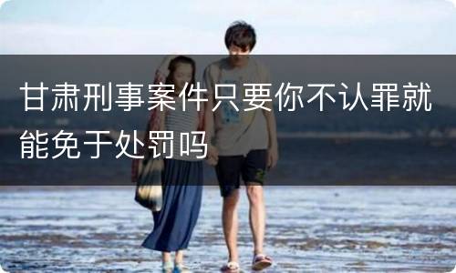 甘肃刑事案件只要你不认罪就能免于处罚吗