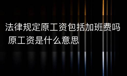 法律规定原工资包括加班费吗 原工资是什么意思