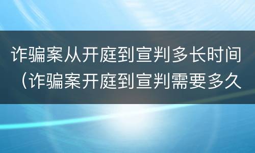 诈骗案从开庭到宣判多长时间（诈骗案开庭到宣判需要多久）