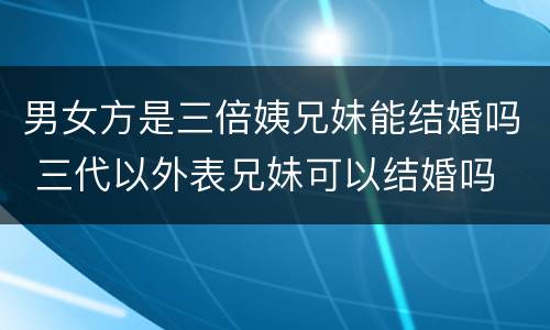 男女方是三倍姨兄妹能结婚吗 三代以外表兄妹可以结婚吗