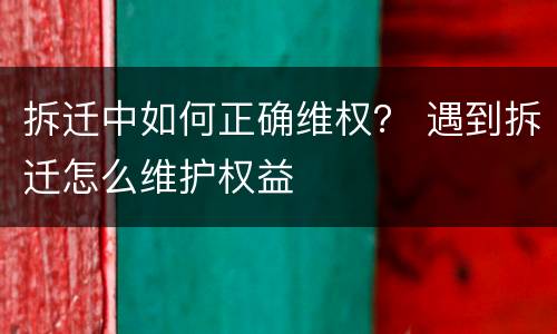 拆迁中如何正确维权？ 遇到拆迁怎么维护权益