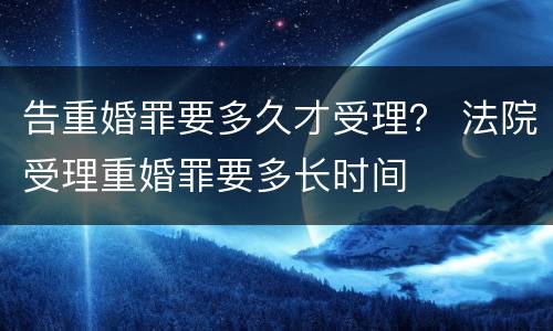 告重婚罪要多久才受理？ 法院受理重婚罪要多长时间