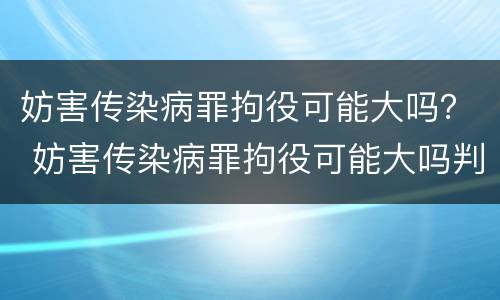 妨害传染病罪拘役可能大吗？ 妨害传染病罪拘役可能大吗判多少年