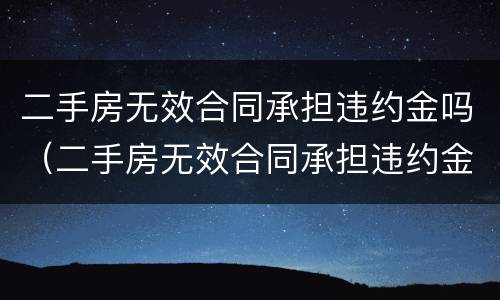 二手房无效合同承担违约金吗（二手房无效合同承担违约金吗合法吗）