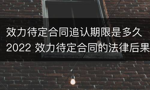 效力待定合同追认期限是多久2022 效力待定合同的法律后果