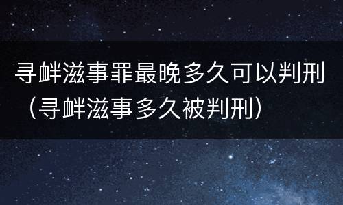 寻衅滋事罪最晚多久可以判刑（寻衅滋事多久被判刑）