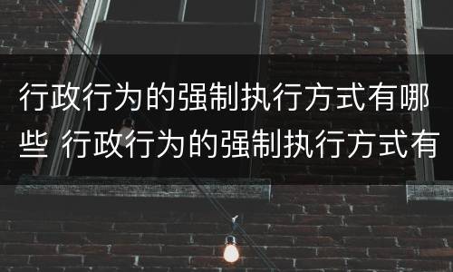 行政行为的强制执行方式有哪些 行政行为的强制执行方式有哪些