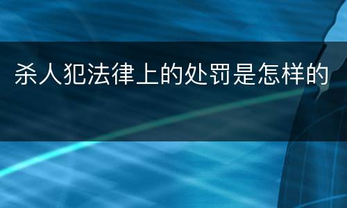 杀人犯法律上的处罚是怎样的