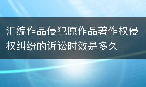 汇编作品侵犯原作品著作权侵权纠纷的诉讼时效是多久