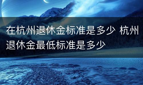 在杭州退休金标准是多少 杭州退休金最低标准是多少