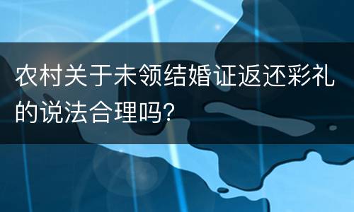 农村关于未领结婚证返还彩礼的说法合理吗？