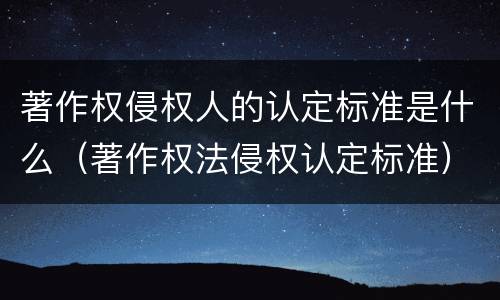 著作权侵权人的认定标准是什么（著作权法侵权认定标准）