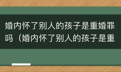 婚内怀了别人的孩子是重婚罪吗（婚内怀了别人的孩子是重婚罪吗判几年）