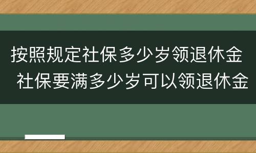 按照规定社保多少岁领退休金 社保要满多少岁可以领退休金